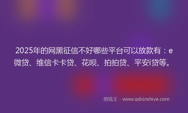 2025年的网黑征信不好哪些平台可以放款有：e微贷、维信卡卡贷、花呗、拍拍贷、平安i贷等。