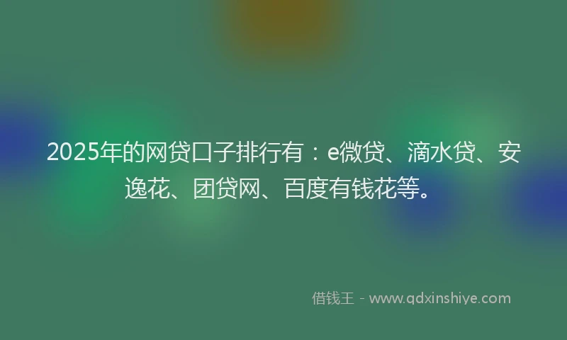 2025年的网贷口子排行有：e微贷、滴水贷、安逸花、团贷网、百度有钱花等。