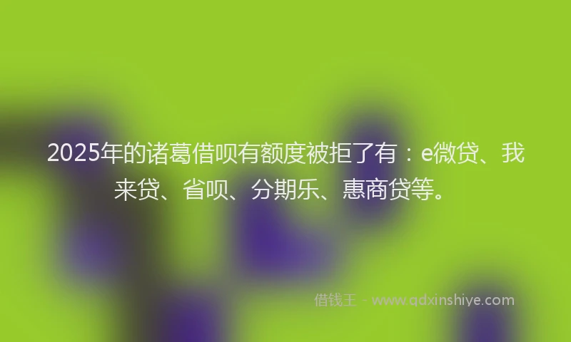2025年的诸葛借呗有额度被拒了有：e微贷、我来贷、省呗、分期乐、惠商贷等。