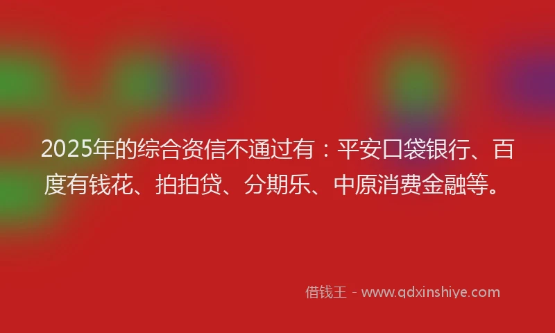 2025年的综合资信不通过有：平安口袋银行、百度有钱花、拍拍贷、分期乐、中原消费金融等。