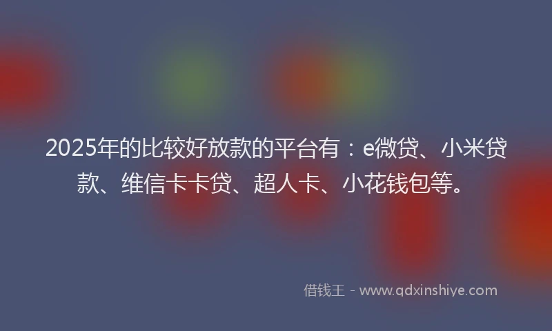 2025年的比较好放款的平台有：e微贷、小米贷款、维信卡卡贷、超人卡、小花钱包等。