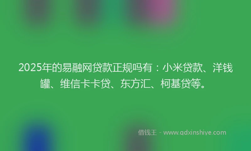 2025年的易融网贷款正规吗有：小米贷款、洋钱罐、维信卡卡贷、东方汇、柯基贷等。