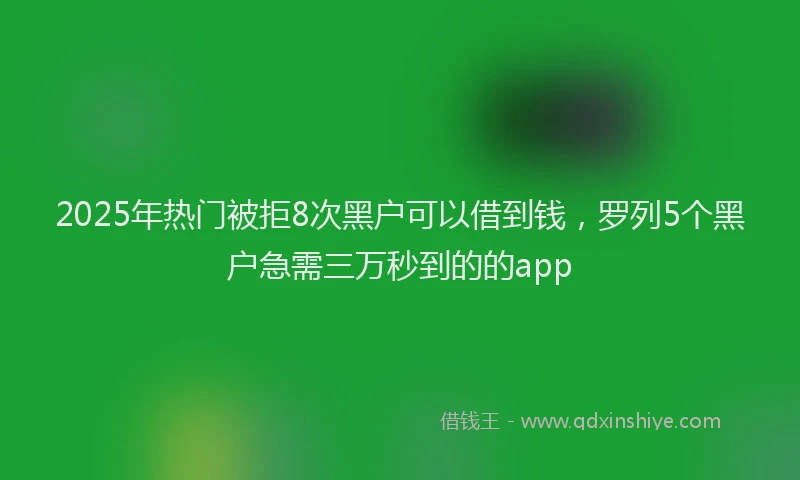 2025年热门被拒8次黑户可以借到钱，罗列5个黑户急需三万秒到的的app