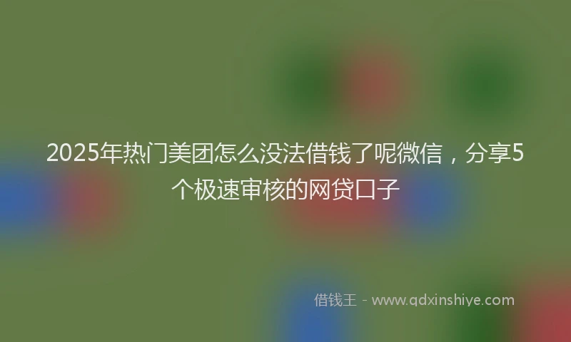 2025年热门美团怎么没法借钱了呢微信，分享5个极速审核的网贷口子