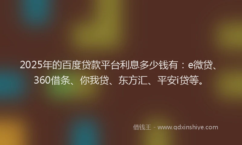 2025年的百度贷款平台利息多少钱有：e微贷、360借条、你我贷、东方汇、平安i贷等。