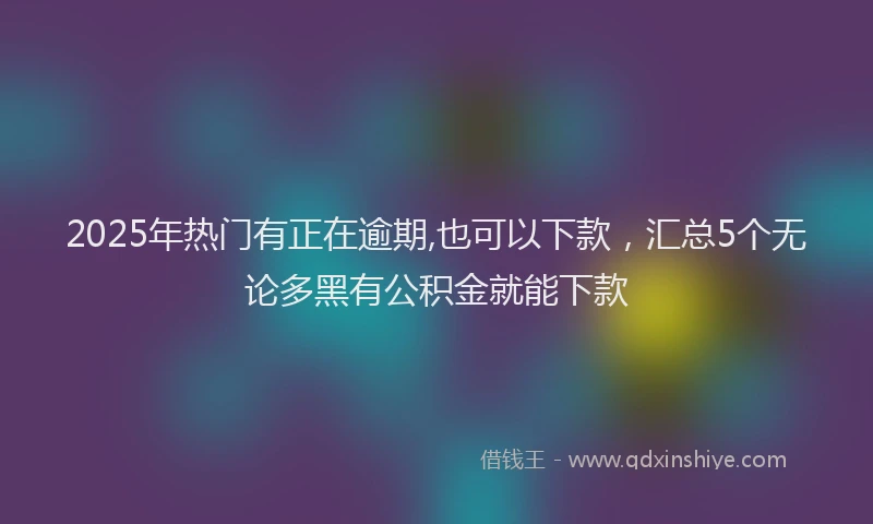 2025年热门有正在逾期,也可以下款，汇总5个无论多黑有公积金就能下款