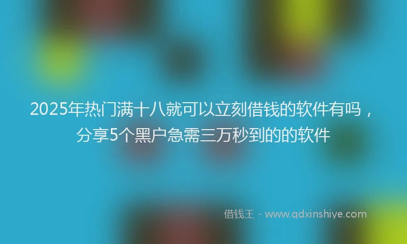 2025年热门满十八就可以立刻借钱的软件有吗，分享5个黑户急需三万秒到的的软件