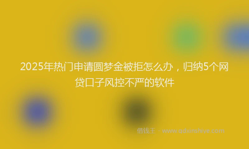 2025年热门申请圆梦金被拒怎么办，归纳5个网贷口子风控不严的软件