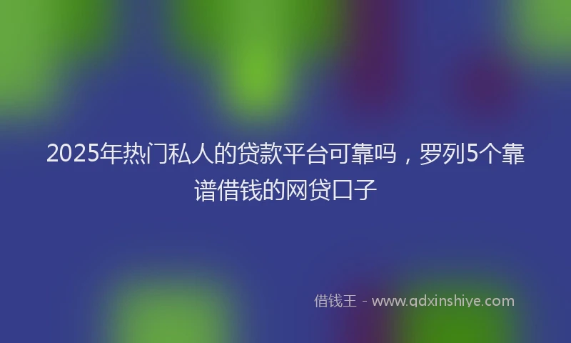 2025年热门私人的贷款平台可靠吗，罗列5个靠谱借钱的网贷口子