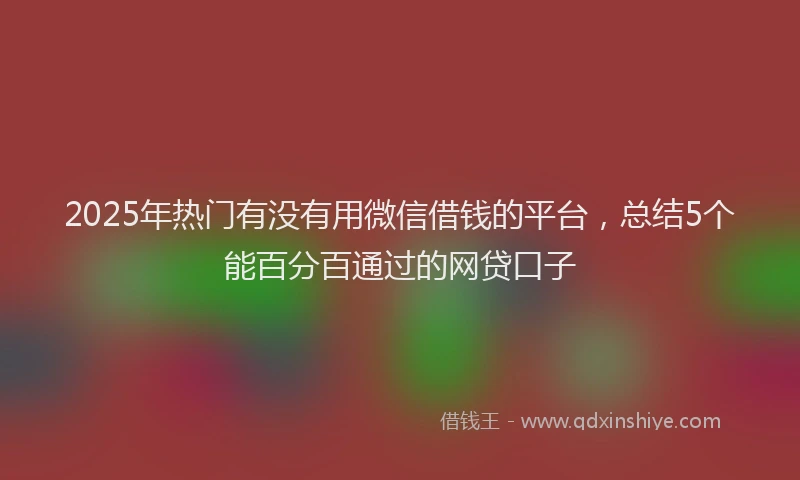 2025年热门有没有用微信借钱的平台，总结5个能百分百通过的网贷口子