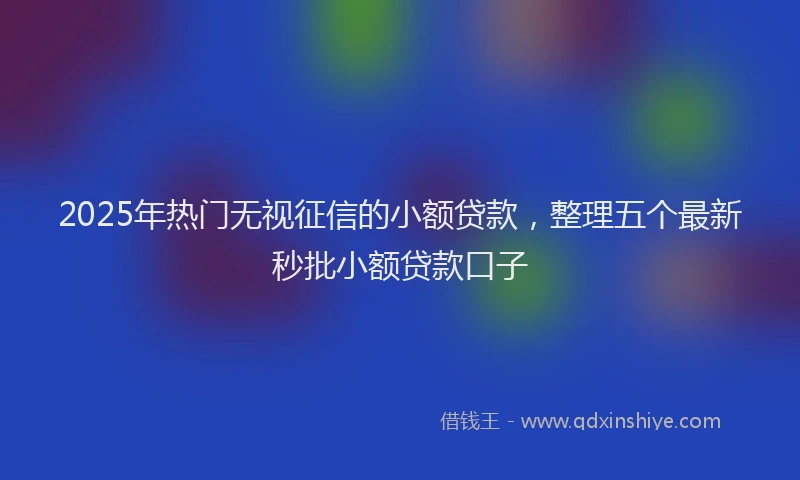 2025年热门无视征信的小额贷款，整理五个最新秒批小额贷款口子