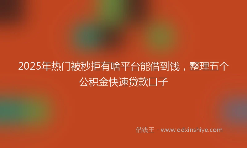 2025年热门被秒拒有啥平台能借到钱，整理五个公积金快速贷款口子