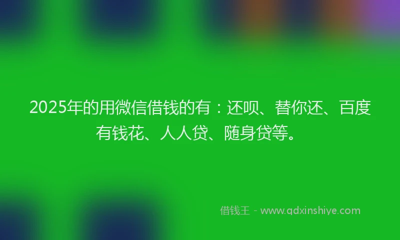 2025年的用微信借钱的有：还呗、替你还、百度有钱花、人人贷、随身贷等。