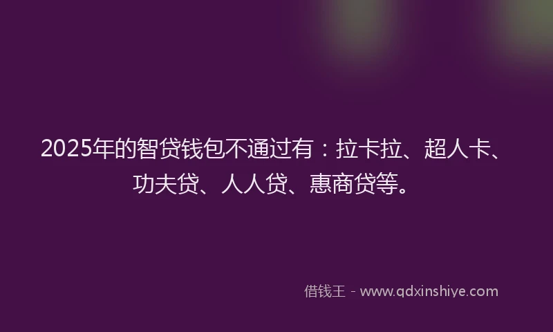 2025年的智贷钱包不通过有：拉卡拉、超人卡、功夫贷、人人贷、惠商贷等。