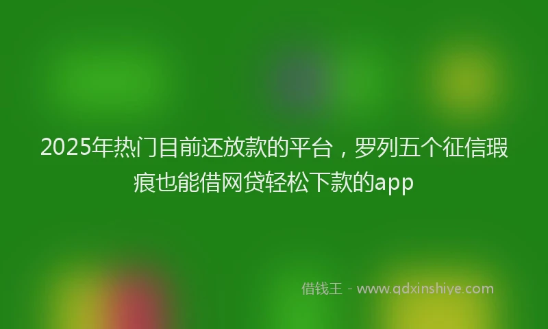 2025年热门目前还放款的平台，罗列五个征信瑕疵也能借网贷轻松下款的app