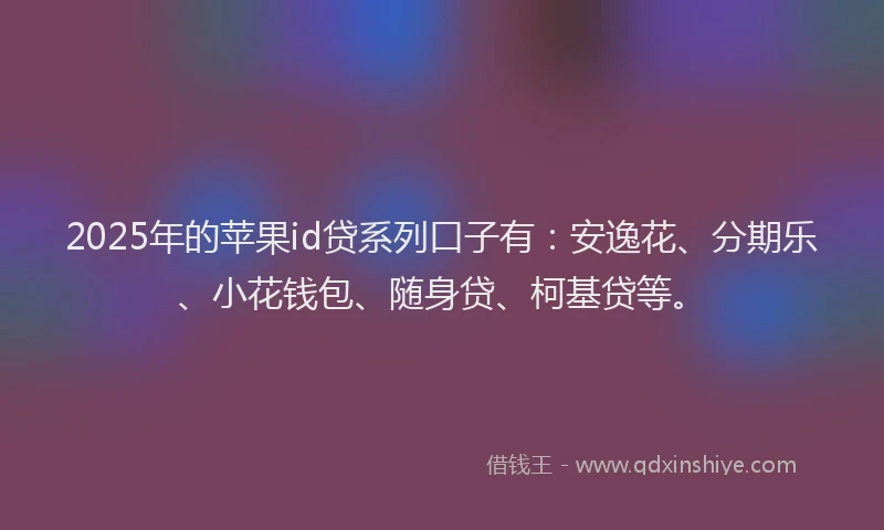 2025年的苹果id贷系列口子有：安逸花、分期乐、小花钱包、随身贷、柯基贷等。