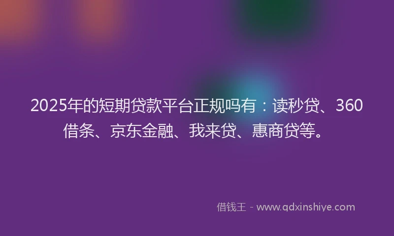 2025年的短期贷款平台正规吗有：读秒贷、360借条、京东金融、我来贷、惠商贷等。