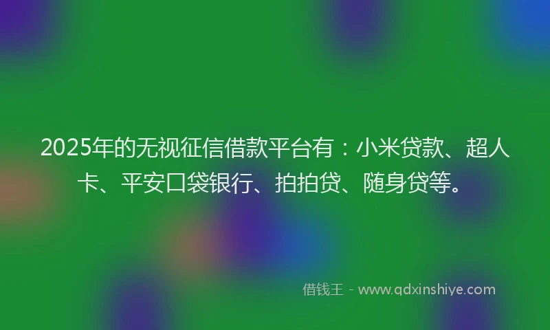 2025年的无视征信借款平台有:小米贷款、超人卡、平安口袋银行、拍拍贷、随身贷等。