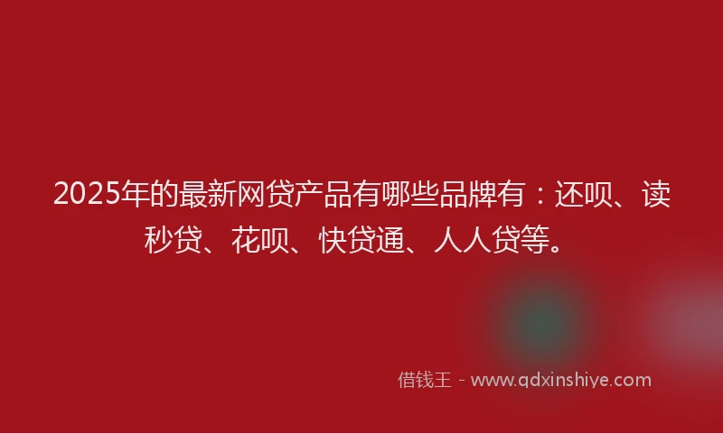2025年的最新网贷产品有哪些品牌有：还呗、读秒贷、花呗、快贷通、人人贷等。