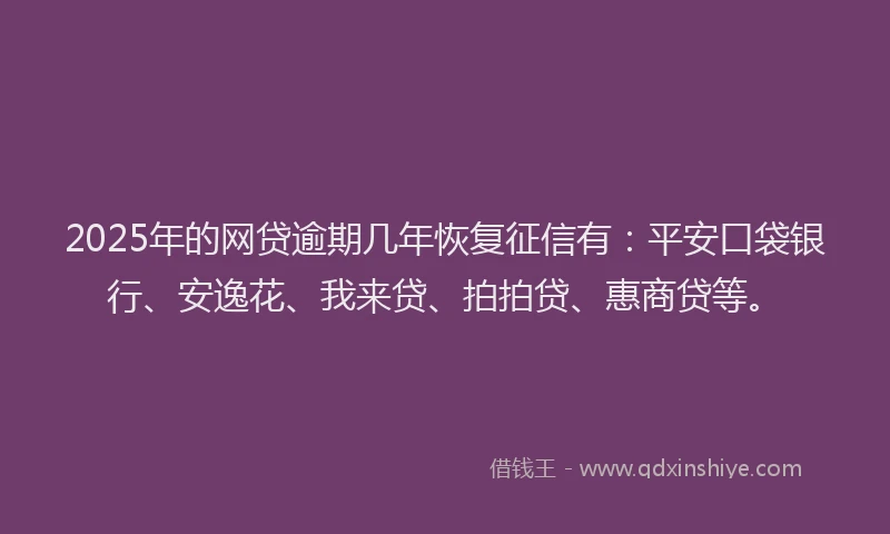 2025年的网贷逾期几年恢复征信有：平安口袋银行、安逸花、我来贷、拍拍贷、惠商贷等。