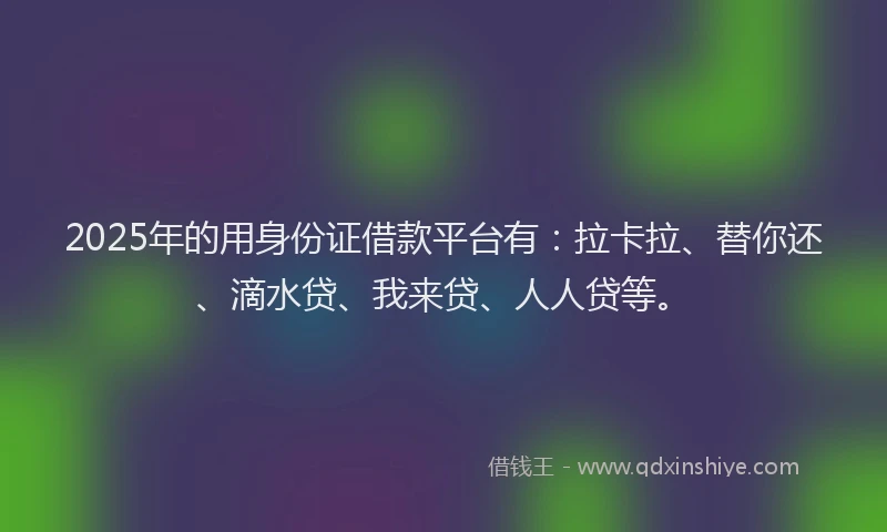 2025年的用身份证借款平台有：拉卡拉、替你还、滴水贷、我来贷、人人贷等。