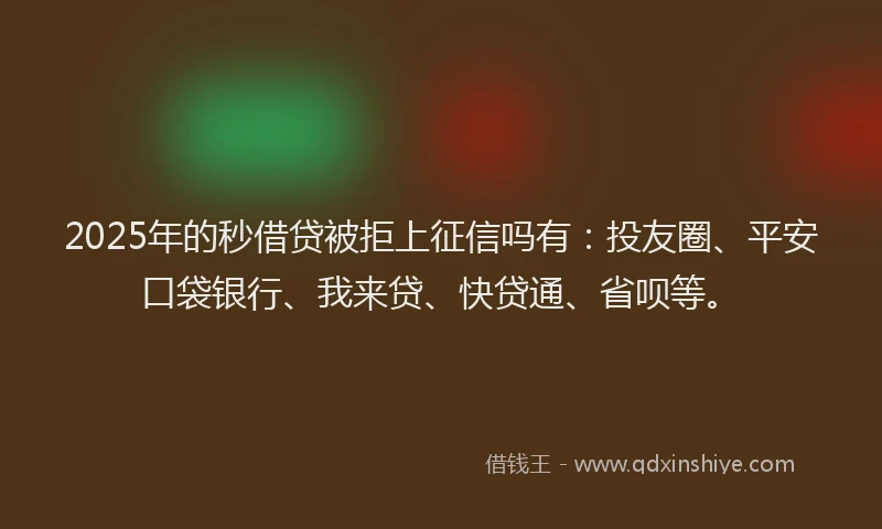 2025年的秒借贷被拒上征信吗有：投友圈、平安口袋银行、我来贷、快贷通、省呗等。