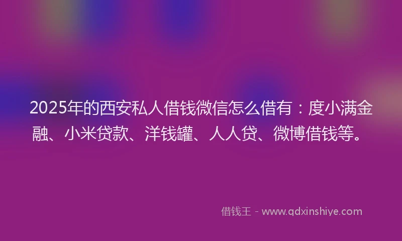 2025年的西安私人借钱微信怎么借有：度小满金融、小米贷款、洋钱罐、人人贷、微博借钱等。