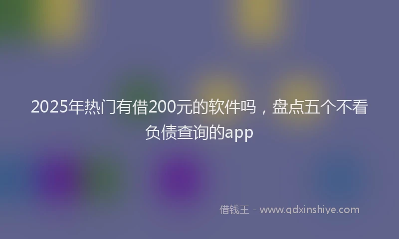 2025年热门有借200元的软件吗，盘点五个不看负债查询的app