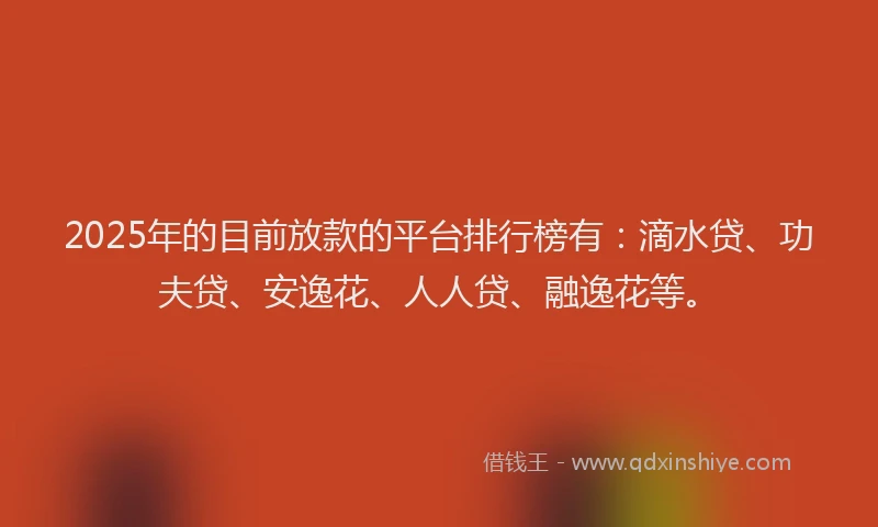 2025年的目前放款的平台排行榜有：滴水贷、功夫贷、安逸花、人人贷、融逸花等。