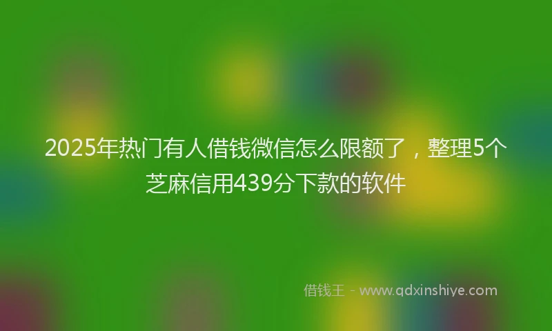 2025年热门有人借钱微信怎么限额了，整理5个芝麻信用439分下款的软件