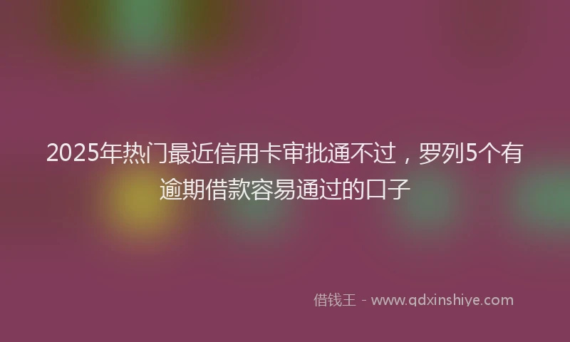 2025年热门最近信用卡审批通不过，罗列5个有逾期借款容易通过的口子
