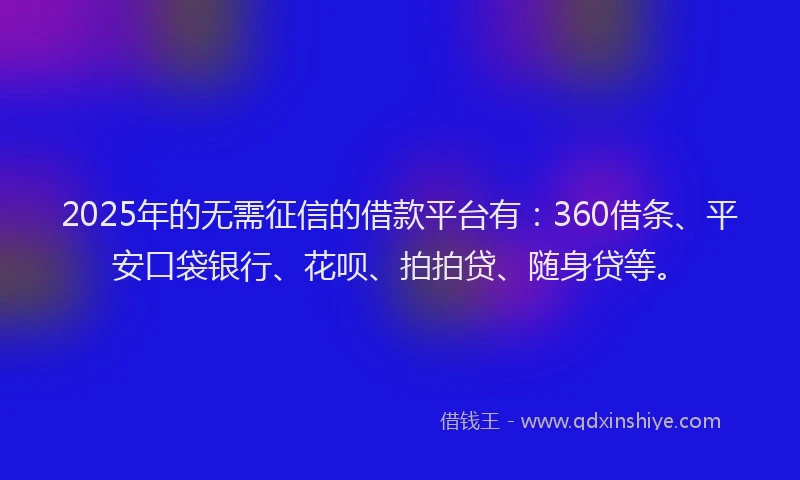 2025年的无需征信的借款平台有：360借条、平安口袋银行、花呗、拍拍贷、随身贷等。