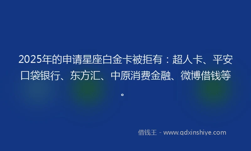 2025年的申请星座白金卡被拒有：超人卡、平安口袋银行、东方汇、中原消费金融、微博借钱等。