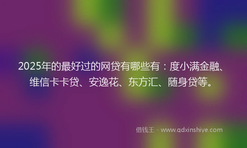 2025年的最好过的网贷有哪些有：度小满金融、维信卡卡贷、安逸花、东方汇、随身贷等。