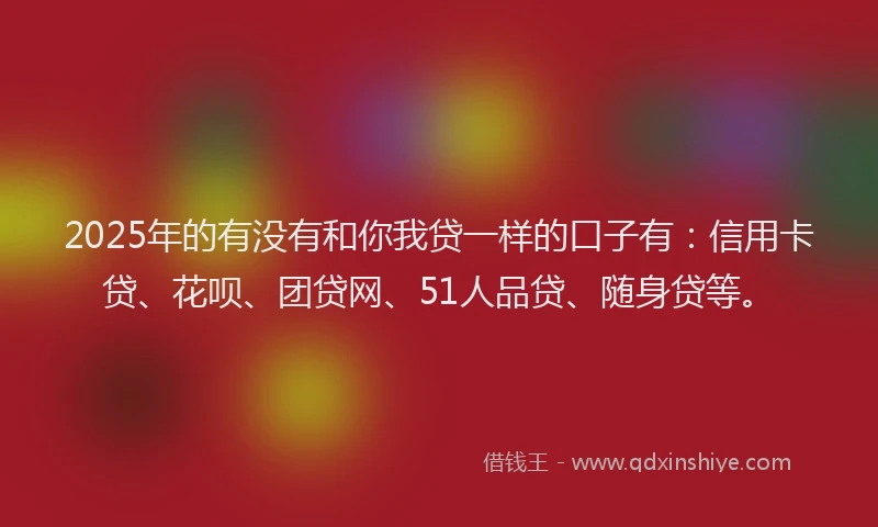 2025年的有没有和你我贷一样的口子有：信用卡贷、花呗、团贷网、51人品贷、随身贷等。