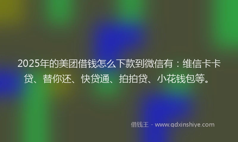 2025年的美团借钱怎么下款到微信有：维信卡卡贷、替你还、快贷通、拍拍贷、小花钱包等。