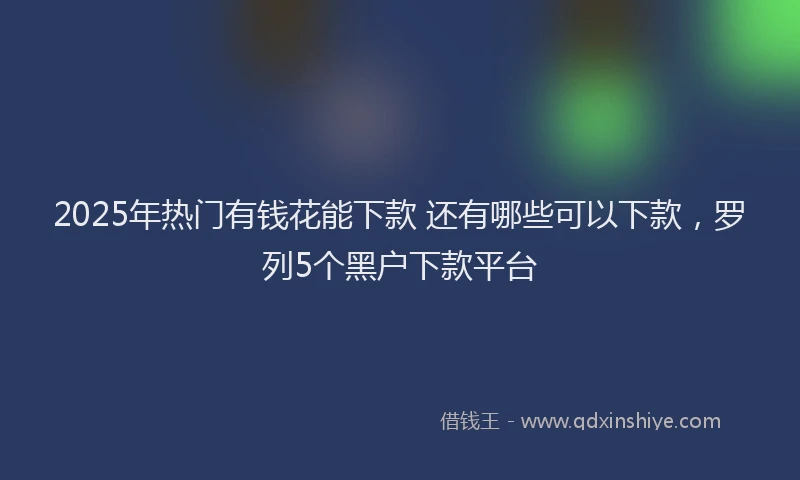 2025年热门有钱花能下款 还有哪些可以下款，罗列5个黑户下款平台