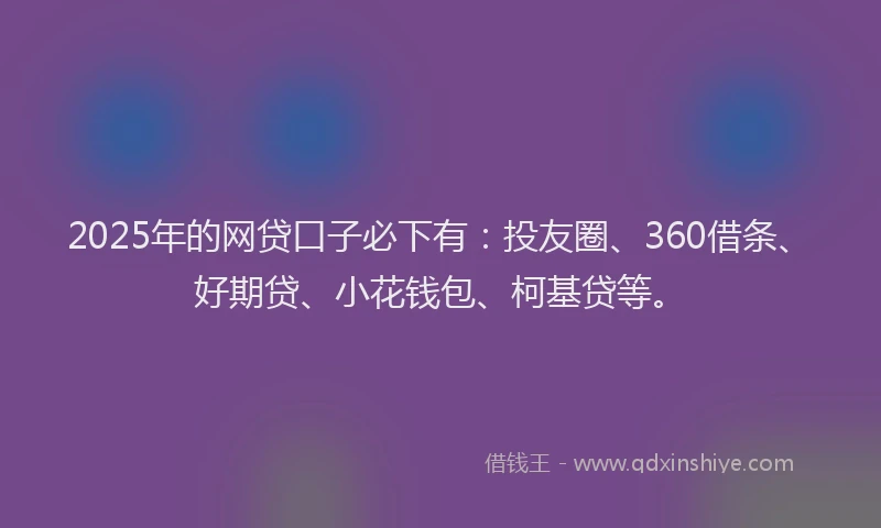 2025年的网贷口子必下有：投友圈、360借条、好期贷、小花钱包、柯基贷等。