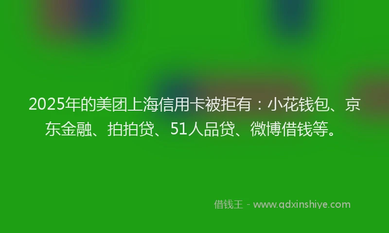2025年的美团上海信用卡被拒有：小花钱包、京东金融、拍拍贷、51人品贷、微博借钱等。
