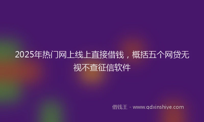 2025年热门网上线上直接借钱，概括五个网贷无视不查征信软件