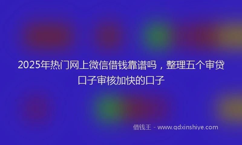 2025年热门网上微信借钱靠谱吗，整理五个审贷口子审核加快的口子