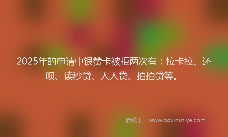 2025年的申请中银赞卡被拒两次有：拉卡拉、还呗、读秒贷、人人贷、拍拍贷等。