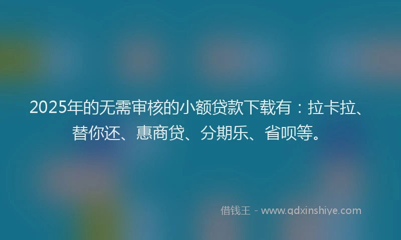 2025年的无需审核的小额贷款下载有：拉卡拉、替你还、惠商贷、分期乐、省呗等。