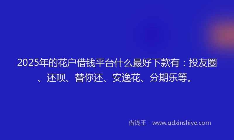 2025年的花户借钱平台什么最好下款有：投友圈、还呗、替你还、安逸花、分期乐等。