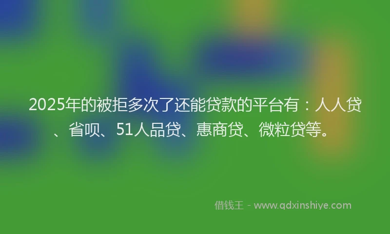 2025年的被拒多次了还能贷款的平台有：人人贷、省呗、51人品贷、惠商贷、微粒贷等。