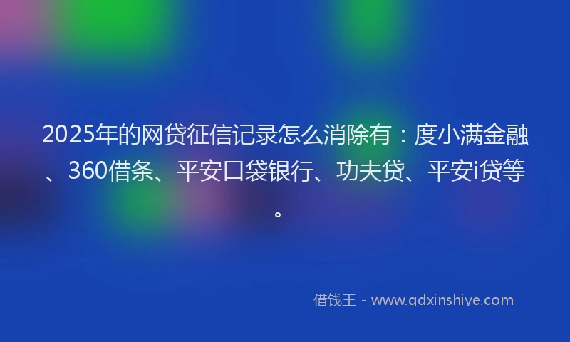 2025年的网贷征信记录怎么消除有：度小满金融、360借条、平安口袋银行、功夫贷、平安i贷等。