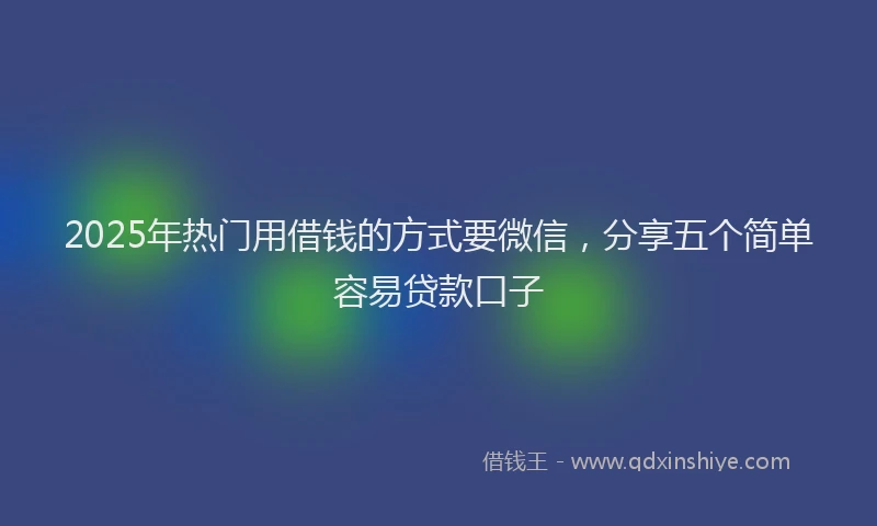 2025年热门用借钱的方式要微信，分享五个简单容易贷款口子