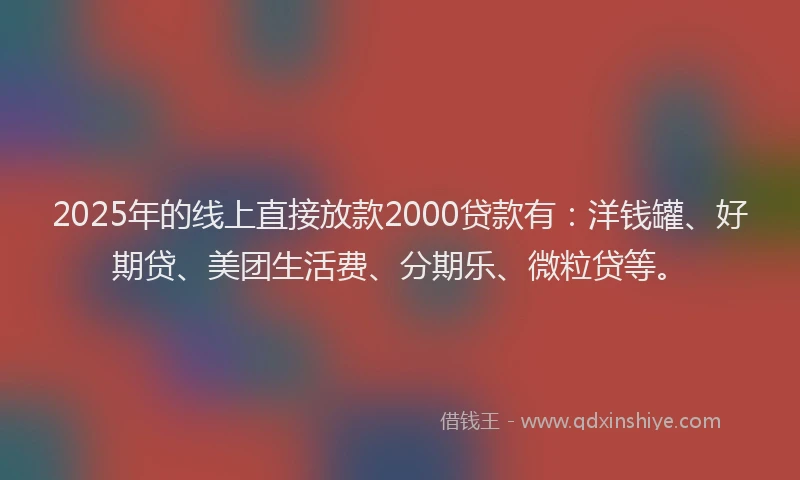 2025年的线上直接放款2000贷款有：洋钱罐、好期贷、美团生活费、分期乐、微粒贷等。