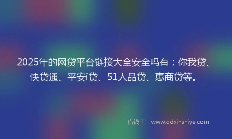 2025年的网贷平台链接大全安全吗有：你我贷、快贷通、平安i贷、51人品贷、惠商贷等。
