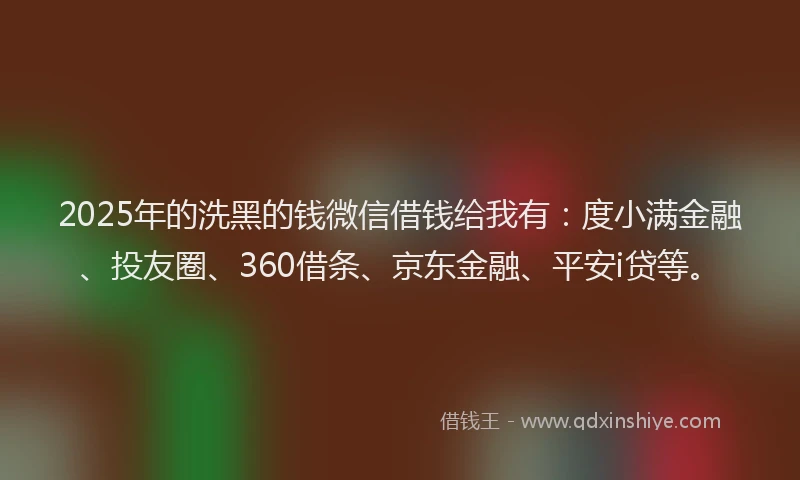 2025年的洗黑的钱微信借钱给我有：度小满金融、投友圈、360借条、京东金融、平安i贷等。